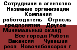 Сотрудники в агентство › Название организации ­ Компания-работодатель › Отрасль предприятия ­ Другое › Минимальный оклад ­ 30 000 - Все города Работа » Вакансии   . Чувашия респ.,Новочебоксарск г.